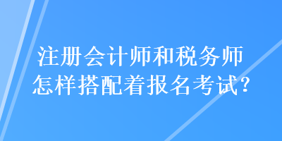 注冊會計師和稅務(wù)師怎樣搭配著報名考試？