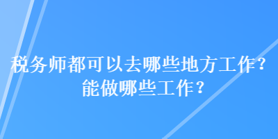 稅務(wù)師都可以去哪些地方工作？能做哪些工作？