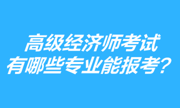 高級經(jīng)濟師考試有哪些專業(yè)能報考？