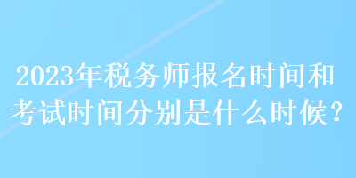 2023年稅務(wù)師報名時間和考試時間分別是什么時候？