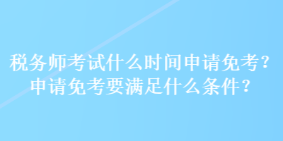 稅務(wù)師考試什么時(shí)間申請(qǐng)免考？申請(qǐng)免考要滿足什么條件？