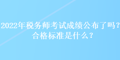 2022年稅務(wù)師考試成績公布了嗎？合格標(biāo)準(zhǔn)是什么？