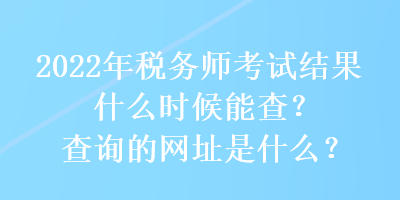 2022年稅務師考試結果什么時候能查？查詢的網(wǎng)址是什么？