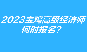 2023年寶雞高級經(jīng)濟師何時報名？