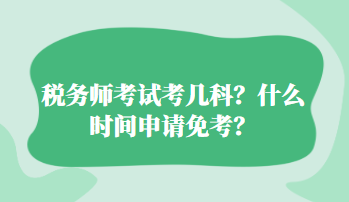 稅務(wù)師考試考幾科？什么時(shí)間申請(qǐng)免考？