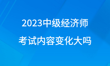 2023年中級經(jīng)濟師考試內(nèi)容變化大嗎？