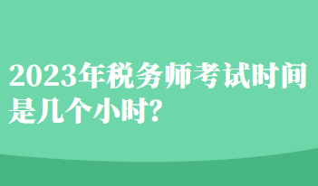 2023年稅務(wù)師考試時間是幾個小時？