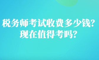 稅務(wù)師考試收費(fèi)多少錢(qián)？現(xiàn)在值得考嗎？