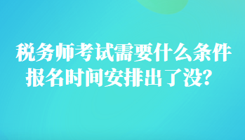 稅務師考試需要什么條件報名時間安排出了沒？