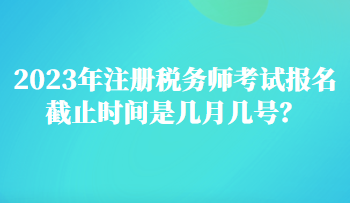 2023年注冊稅務師考試報名截止時間是幾月幾號？