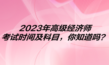 2023年高級經(jīng)濟(jì)師考試時(shí)間及科目，你知道嗎？