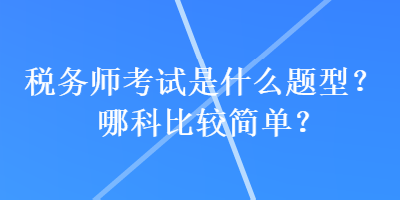 稅務(wù)師考試是什么題型？哪科比較簡單？