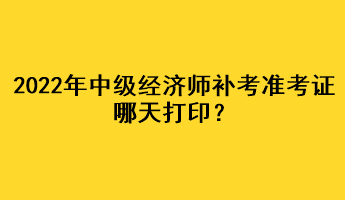 2022年中級經(jīng)濟(jì)師補(bǔ)考準(zhǔn)考證哪天打??？