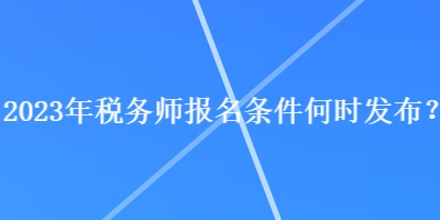 2023年稅務(wù)師報(bào)名條件何時(shí)發(fā)布？