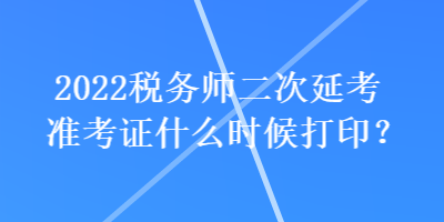 2022稅務(wù)師二次延考準(zhǔn)考證什么時候打?。? suffix=