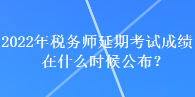 2022年稅務(wù)師延期考試成績在什么時候公布？