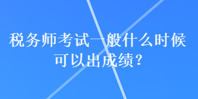 稅務(wù)師考試一般什么時候可以出成績？