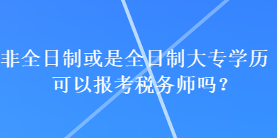 非全日制或是全日制大專學歷可以報考稅務(wù)師嗎？