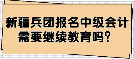 新疆兵團(tuán)報(bào)名中級(jí)會(huì)計(jì)需要繼續(xù)教育嗎？