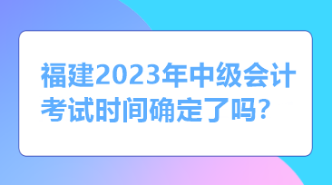 福建2023年中級會計考試時間確定了嗎？