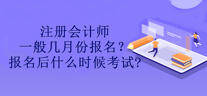 注冊(cè)會(huì)計(jì)師一般幾月份報(bào)名？報(bào)名后什么時(shí)候考試?