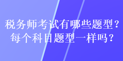 稅務(wù)師考試有哪些題型？每個(gè)科目題型一樣嗎？