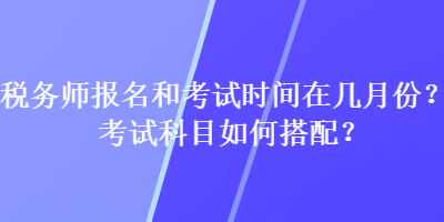 稅務師報名和考試時間在幾月份？考試科目如何搭配？