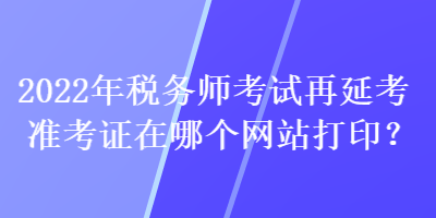 2022年稅務(wù)師考試再延考準(zhǔn)考證在哪個(gè)網(wǎng)站打?。? suffix=