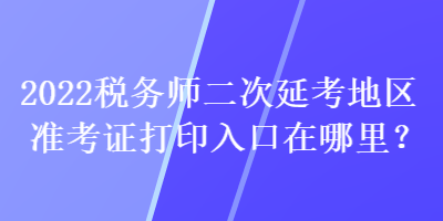 2022稅務(wù)師二次延考地區(qū)準考證打印入口在哪里？