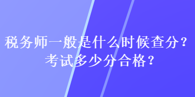 稅務(wù)師一般是什么時(shí)候查分？考試多少分合格？