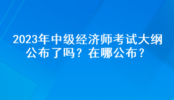 2023年中級(jí)經(jīng)濟(jì)師考試大綱公布了嗎？在哪公布？