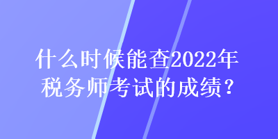 什么時候能查2022年稅務(wù)師考試的成績？