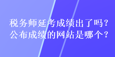 稅務(wù)師延考成績(jī)出了嗎？公布成績(jī)的網(wǎng)站是哪個(gè)？