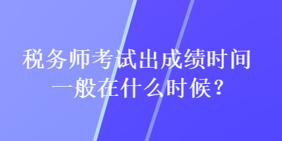 稅務師考試出成績時間一般在什么時候？