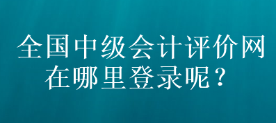 全國中級會計評價網(wǎng)在哪里登錄呢？