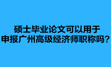 碩士畢業(yè)論文可以用于申報(bào)廣州高級(jí)經(jīng)濟(jì)師職稱嗎？