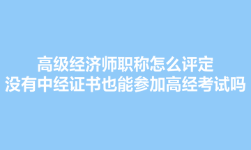 高級經濟師職稱怎么評定？沒有中經證書也能參加高經考試嗎？