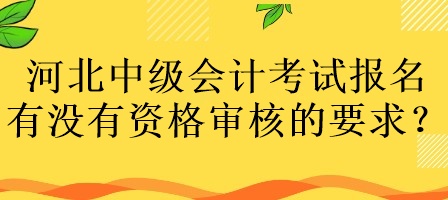 河北中級會計考試報名有沒有資格審核的要求？