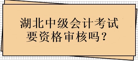 湖北中級會計考試要資格審核嗎？