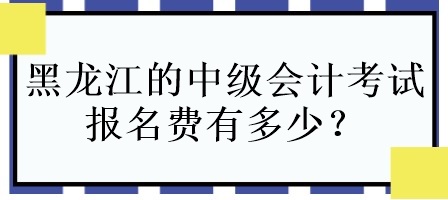 黑龍江的中級會計考試報名費有多少？