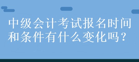 中級(jí)會(huì)計(jì)考試報(bào)名時(shí)間和條件有什么變化嗎？