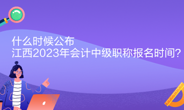 什么時候公布江西2023年會計中級職稱報名時間？