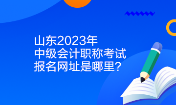 山東2023年中級會計職稱考試報名網(wǎng)址是哪里？