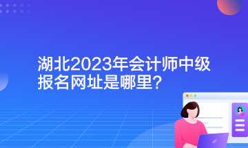 湖北2023年會(huì)計(jì)師中級(jí)報(bào)名網(wǎng)址是哪里？