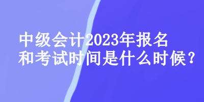 中級(jí)會(huì)計(jì)師2023年報(bào)名和考試時(shí)間