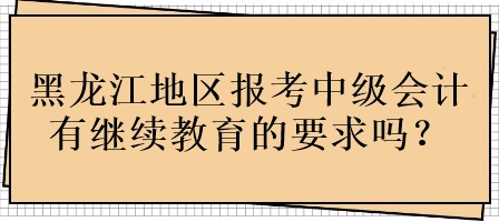 黑龍江地區(qū)報考中級會計有繼續(xù)教育的要求嗎？