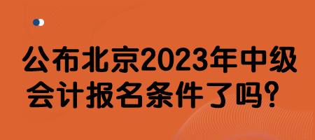 公布北京2023年中級會計報名條件了嗎？