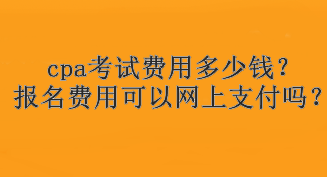 cpa考試費用多少錢？報名費用可以網(wǎng)上支付嗎？