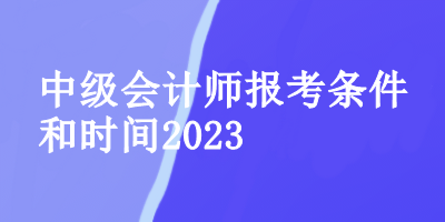 中級會計(jì)師報考條件和時間2023