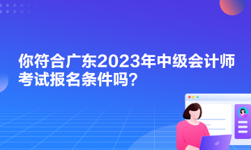 你符合廣東2023年中級(jí)會(huì)計(jì)師考試報(bào)名條件嗎？